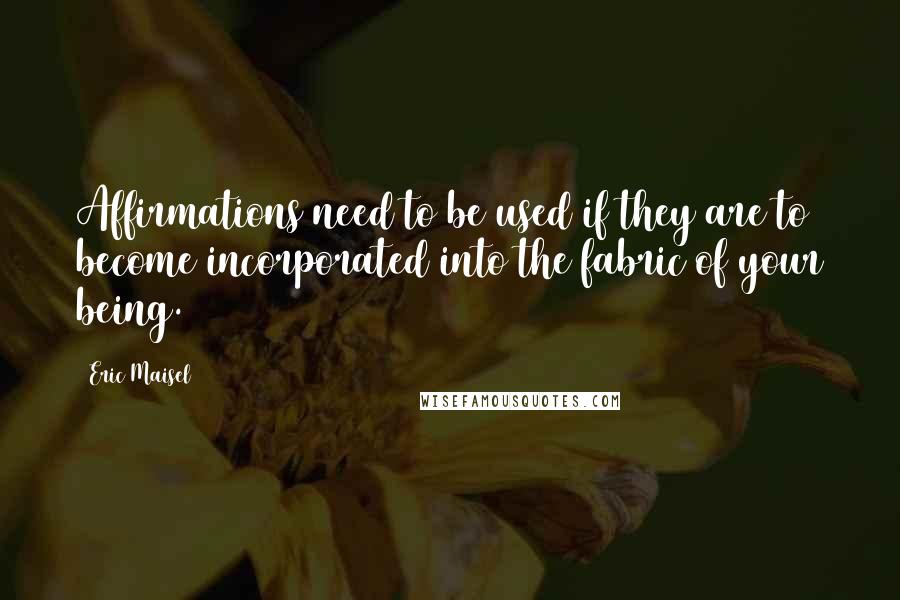 Eric Maisel Quotes: Affirmations need to be used if they are to become incorporated into the fabric of your being.
