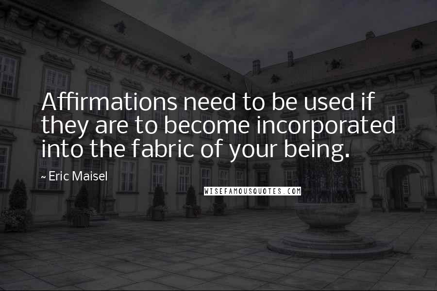 Eric Maisel Quotes: Affirmations need to be used if they are to become incorporated into the fabric of your being.