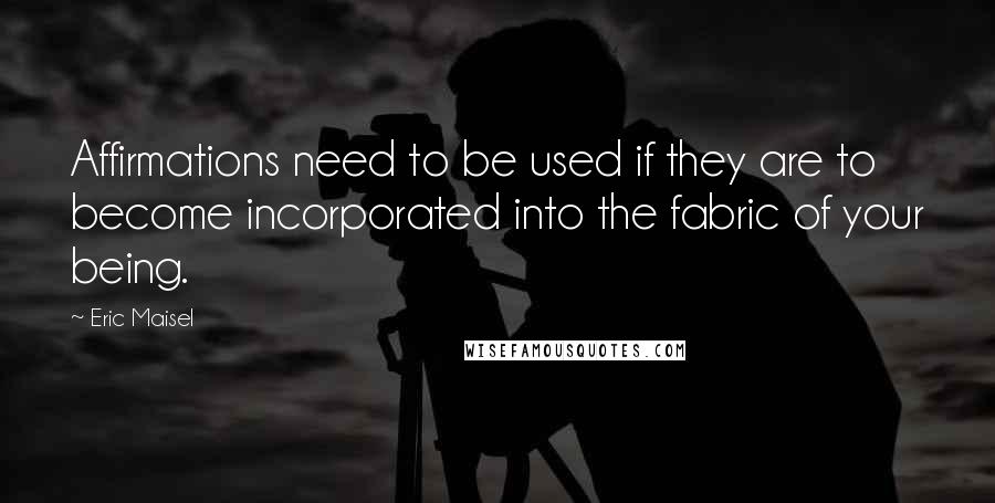 Eric Maisel Quotes: Affirmations need to be used if they are to become incorporated into the fabric of your being.