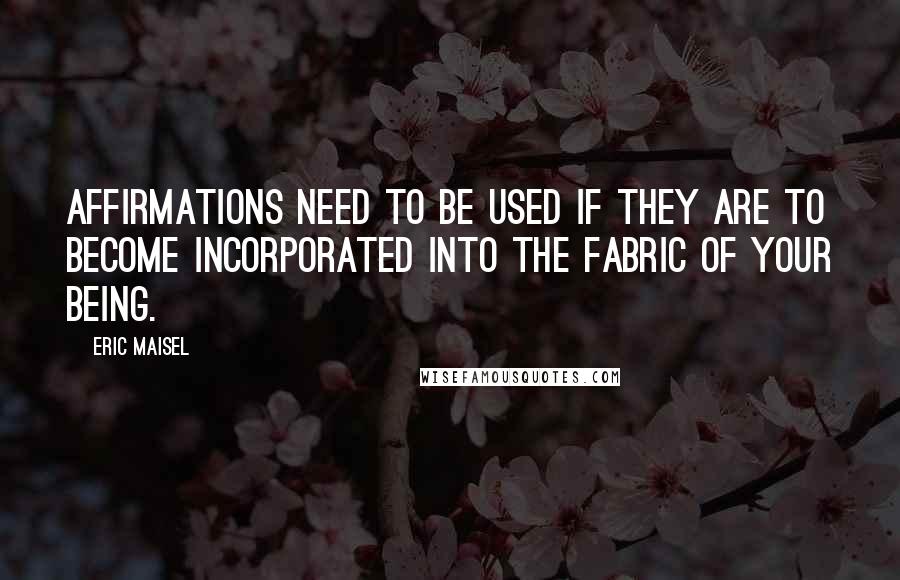 Eric Maisel Quotes: Affirmations need to be used if they are to become incorporated into the fabric of your being.