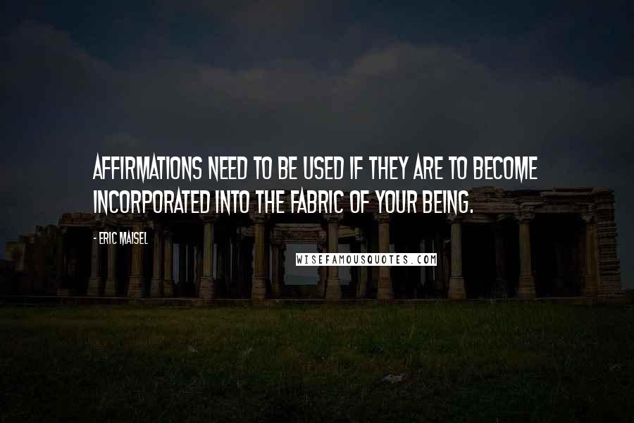 Eric Maisel Quotes: Affirmations need to be used if they are to become incorporated into the fabric of your being.
