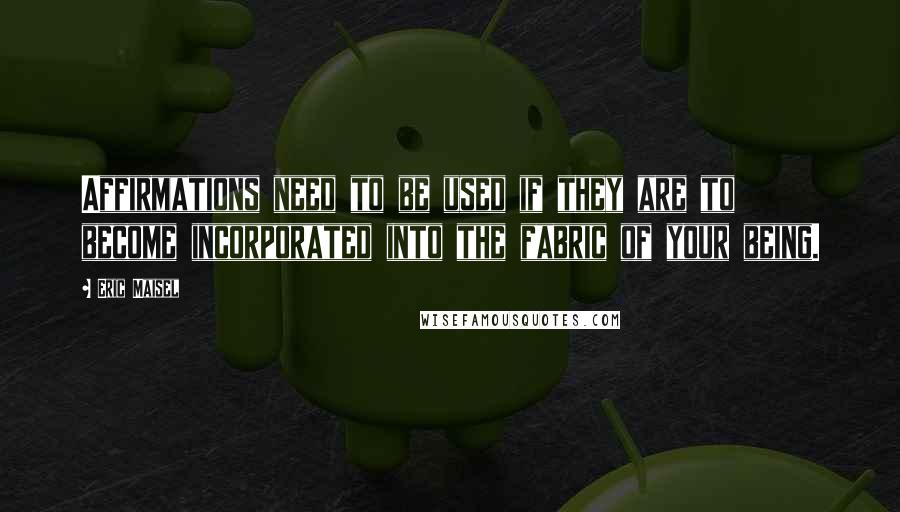 Eric Maisel Quotes: Affirmations need to be used if they are to become incorporated into the fabric of your being.