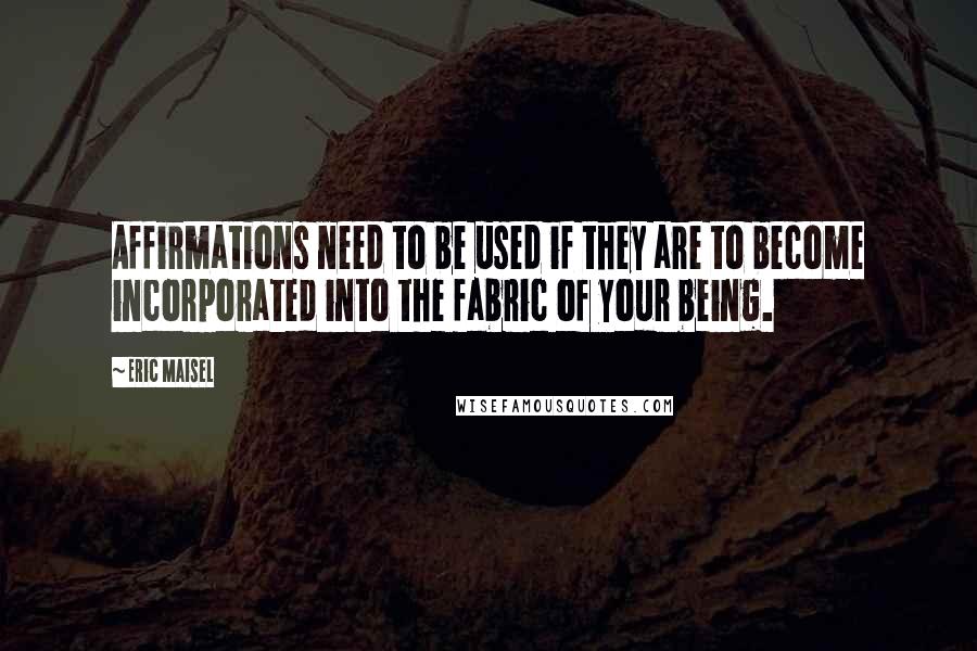 Eric Maisel Quotes: Affirmations need to be used if they are to become incorporated into the fabric of your being.