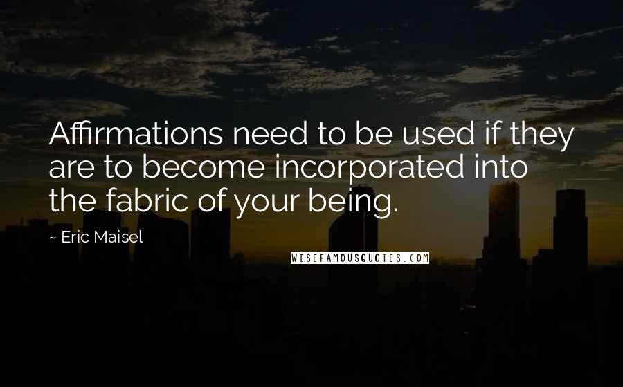 Eric Maisel Quotes: Affirmations need to be used if they are to become incorporated into the fabric of your being.