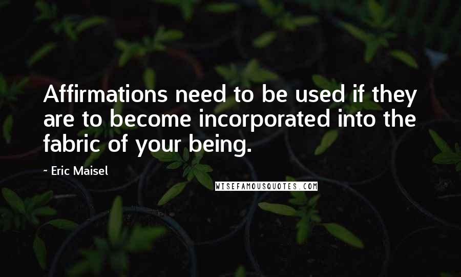 Eric Maisel Quotes: Affirmations need to be used if they are to become incorporated into the fabric of your being.