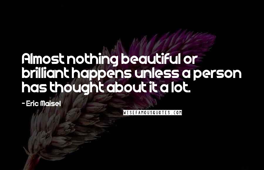 Eric Maisel Quotes: Almost nothing beautiful or brilliant happens unless a person has thought about it a lot.