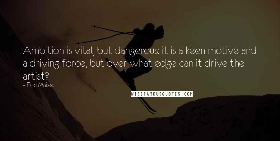 Eric Maisel Quotes: Ambition is vital, but dangerous: it is a keen motive and a driving force, but over what edge can it drive the artist?