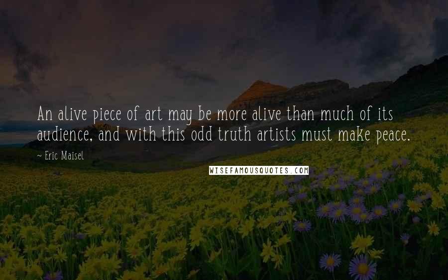 Eric Maisel Quotes: An alive piece of art may be more alive than much of its audience, and with this odd truth artists must make peace.