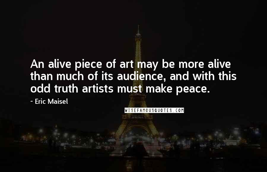 Eric Maisel Quotes: An alive piece of art may be more alive than much of its audience, and with this odd truth artists must make peace.