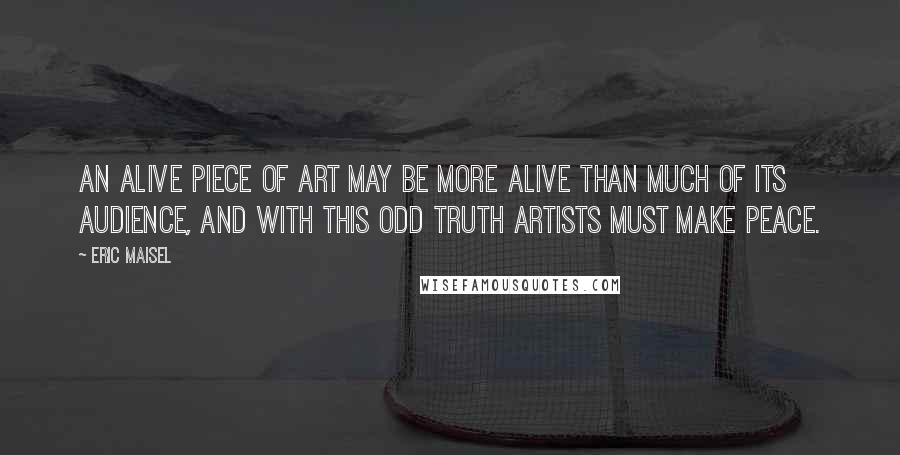 Eric Maisel Quotes: An alive piece of art may be more alive than much of its audience, and with this odd truth artists must make peace.