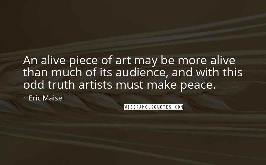 Eric Maisel Quotes: An alive piece of art may be more alive than much of its audience, and with this odd truth artists must make peace.