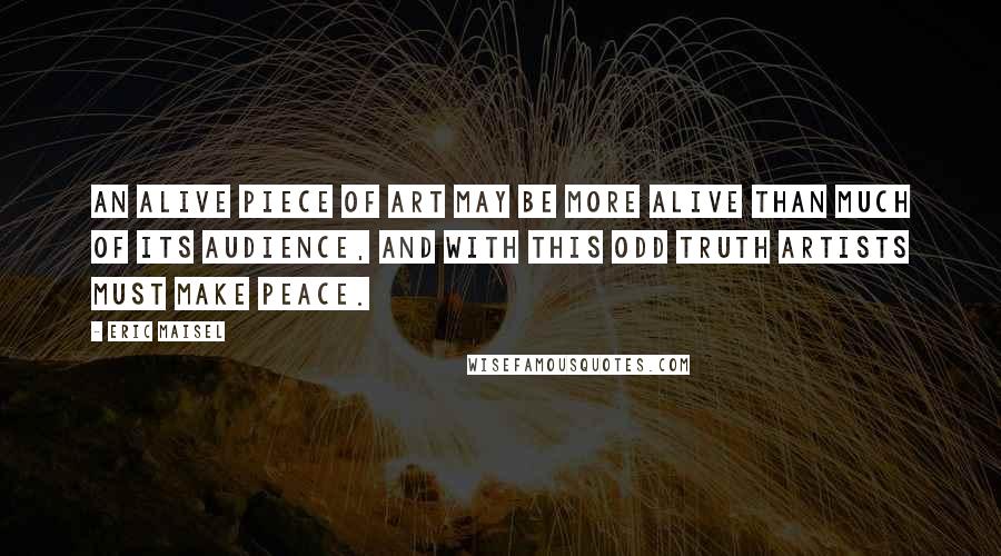 Eric Maisel Quotes: An alive piece of art may be more alive than much of its audience, and with this odd truth artists must make peace.