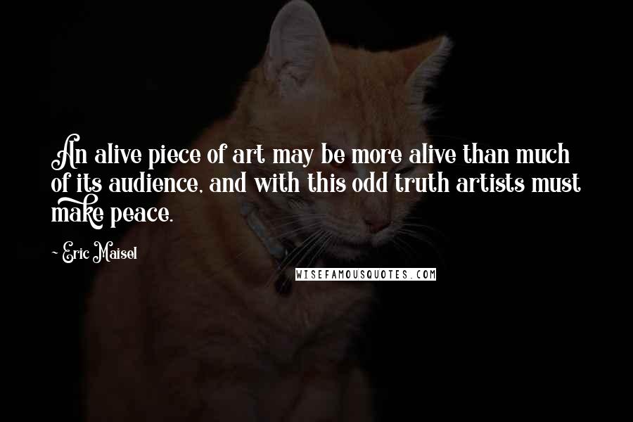 Eric Maisel Quotes: An alive piece of art may be more alive than much of its audience, and with this odd truth artists must make peace.