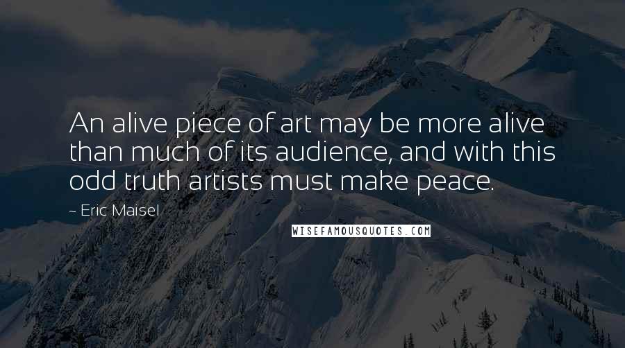 Eric Maisel Quotes: An alive piece of art may be more alive than much of its audience, and with this odd truth artists must make peace.