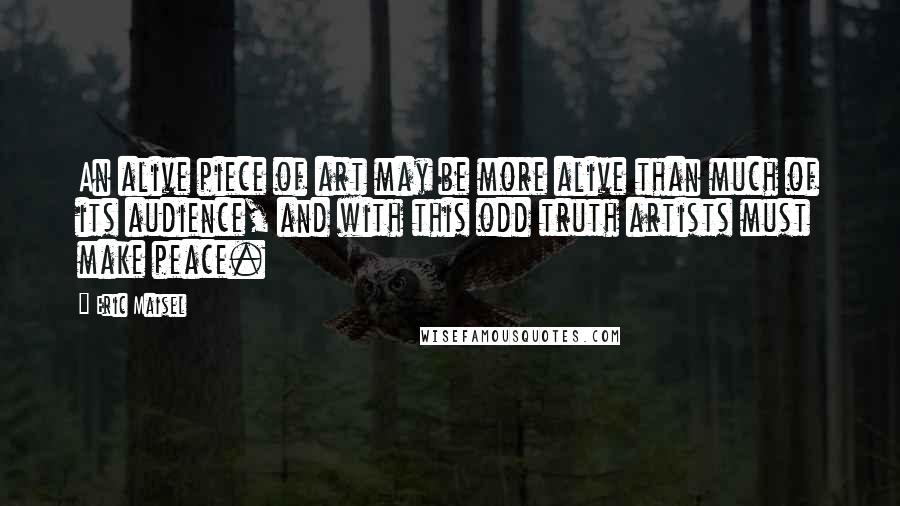 Eric Maisel Quotes: An alive piece of art may be more alive than much of its audience, and with this odd truth artists must make peace.
