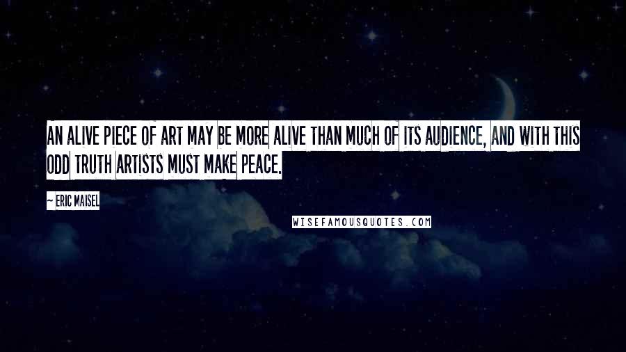 Eric Maisel Quotes: An alive piece of art may be more alive than much of its audience, and with this odd truth artists must make peace.