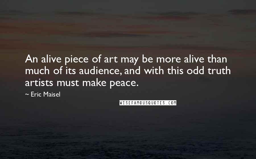 Eric Maisel Quotes: An alive piece of art may be more alive than much of its audience, and with this odd truth artists must make peace.