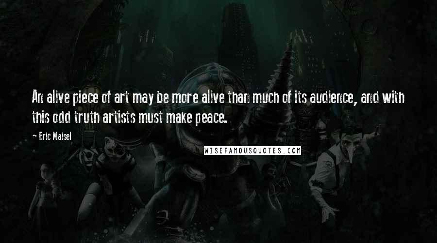 Eric Maisel Quotes: An alive piece of art may be more alive than much of its audience, and with this odd truth artists must make peace.