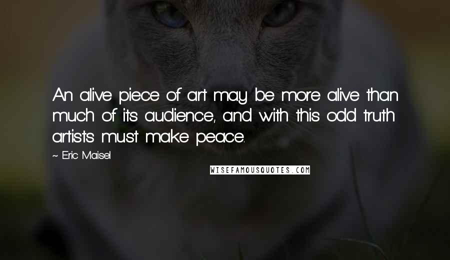 Eric Maisel Quotes: An alive piece of art may be more alive than much of its audience, and with this odd truth artists must make peace.