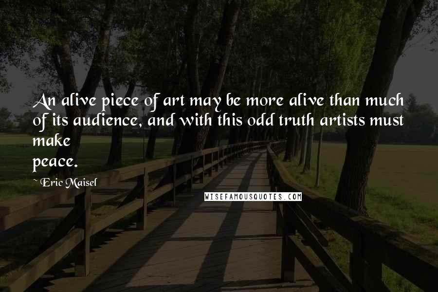 Eric Maisel Quotes: An alive piece of art may be more alive than much of its audience, and with this odd truth artists must make peace.