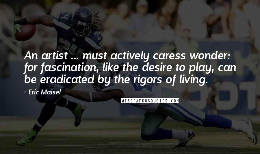 Eric Maisel Quotes: An artist ... must actively caress wonder: for fascination, like the desire to play, can be eradicated by the rigors of living.