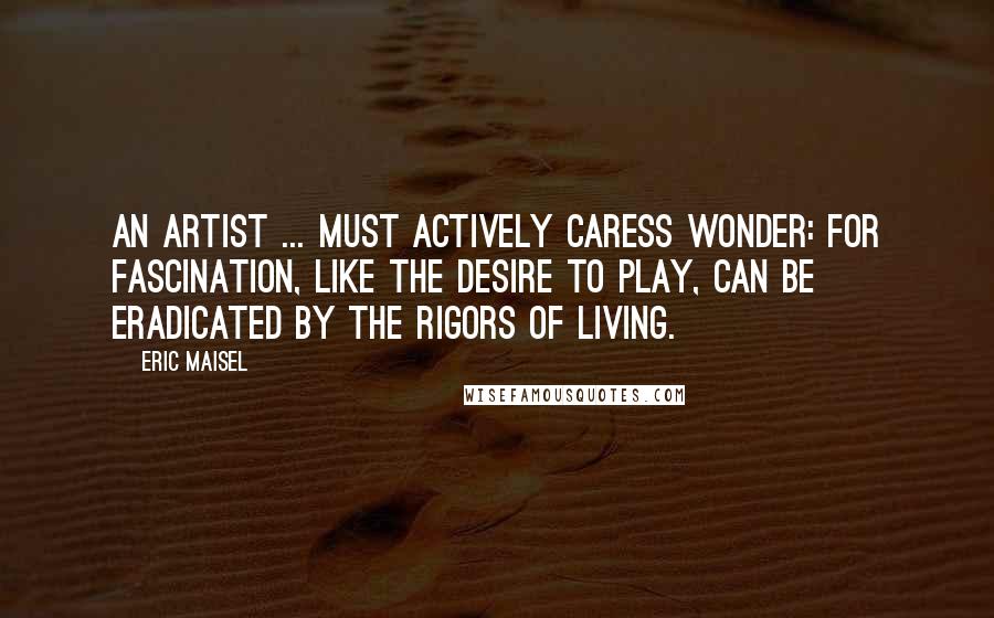 Eric Maisel Quotes: An artist ... must actively caress wonder: for fascination, like the desire to play, can be eradicated by the rigors of living.