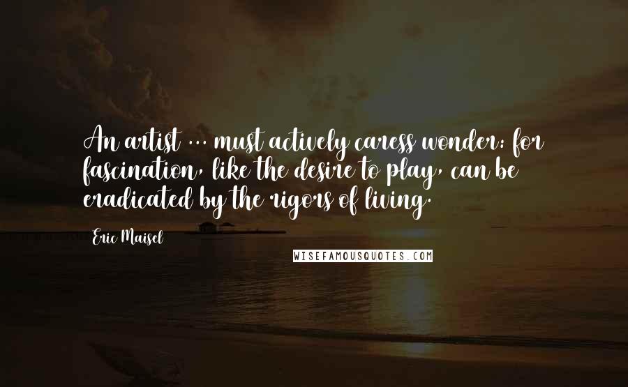 Eric Maisel Quotes: An artist ... must actively caress wonder: for fascination, like the desire to play, can be eradicated by the rigors of living.