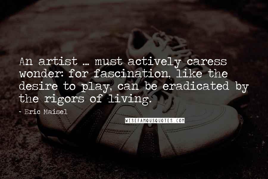 Eric Maisel Quotes: An artist ... must actively caress wonder: for fascination, like the desire to play, can be eradicated by the rigors of living.