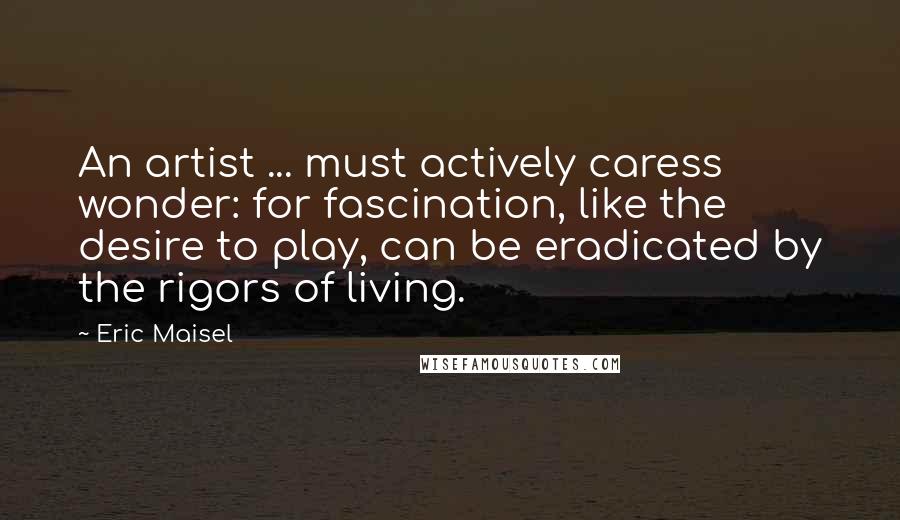 Eric Maisel Quotes: An artist ... must actively caress wonder: for fascination, like the desire to play, can be eradicated by the rigors of living.