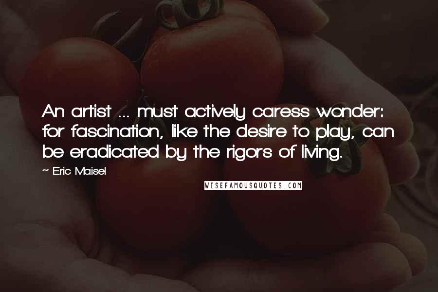 Eric Maisel Quotes: An artist ... must actively caress wonder: for fascination, like the desire to play, can be eradicated by the rigors of living.