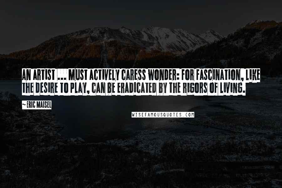 Eric Maisel Quotes: An artist ... must actively caress wonder: for fascination, like the desire to play, can be eradicated by the rigors of living.