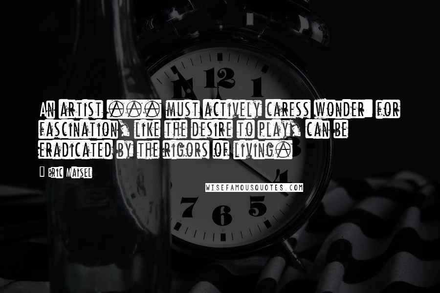 Eric Maisel Quotes: An artist ... must actively caress wonder: for fascination, like the desire to play, can be eradicated by the rigors of living.