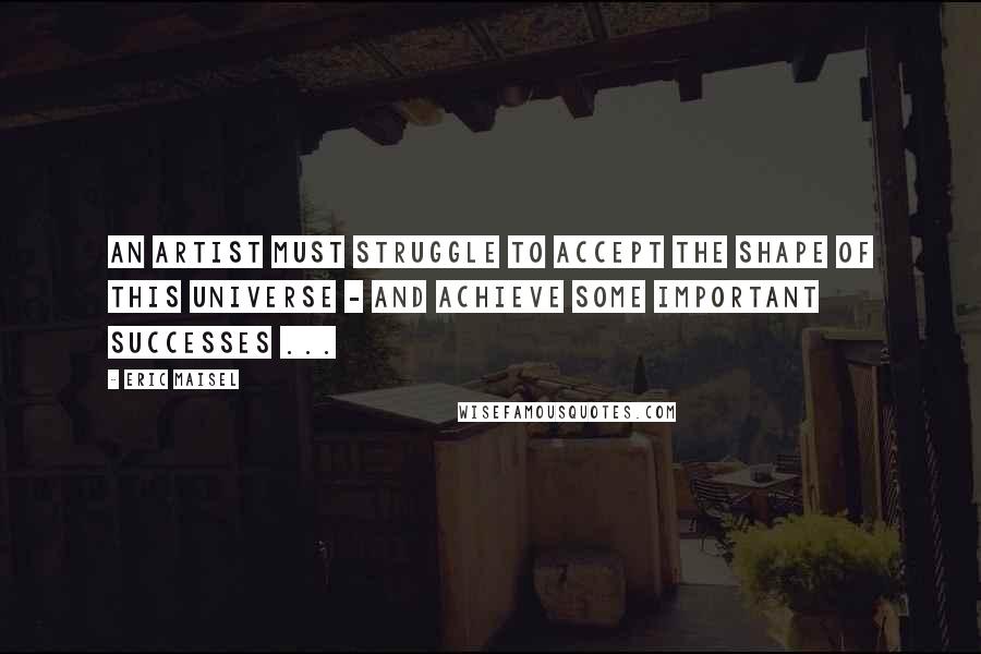 Eric Maisel Quotes: An artist must struggle to accept the shape of this universe - and achieve some important successes ...