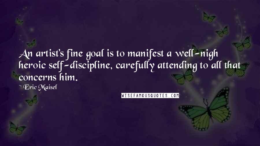 Eric Maisel Quotes: An artist's fine goal is to manifest a well-nigh heroic self-discipline, carefully attending to all that concerns him.