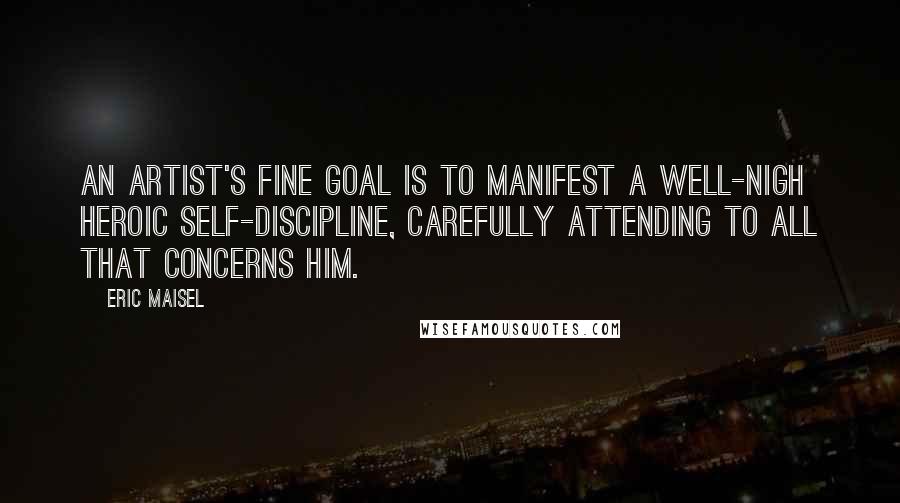 Eric Maisel Quotes: An artist's fine goal is to manifest a well-nigh heroic self-discipline, carefully attending to all that concerns him.