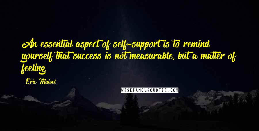 Eric Maisel Quotes: An essential aspect of self-support is to remind yourself that success is not measurable, but a matter of feeling.