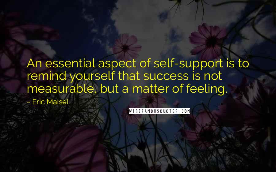 Eric Maisel Quotes: An essential aspect of self-support is to remind yourself that success is not measurable, but a matter of feeling.