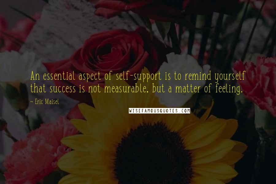 Eric Maisel Quotes: An essential aspect of self-support is to remind yourself that success is not measurable, but a matter of feeling.