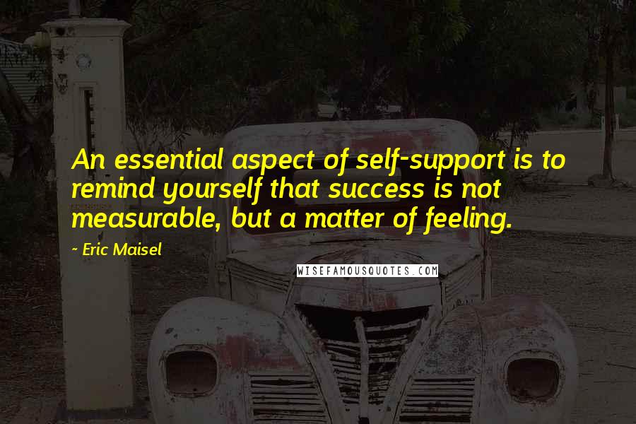 Eric Maisel Quotes: An essential aspect of self-support is to remind yourself that success is not measurable, but a matter of feeling.