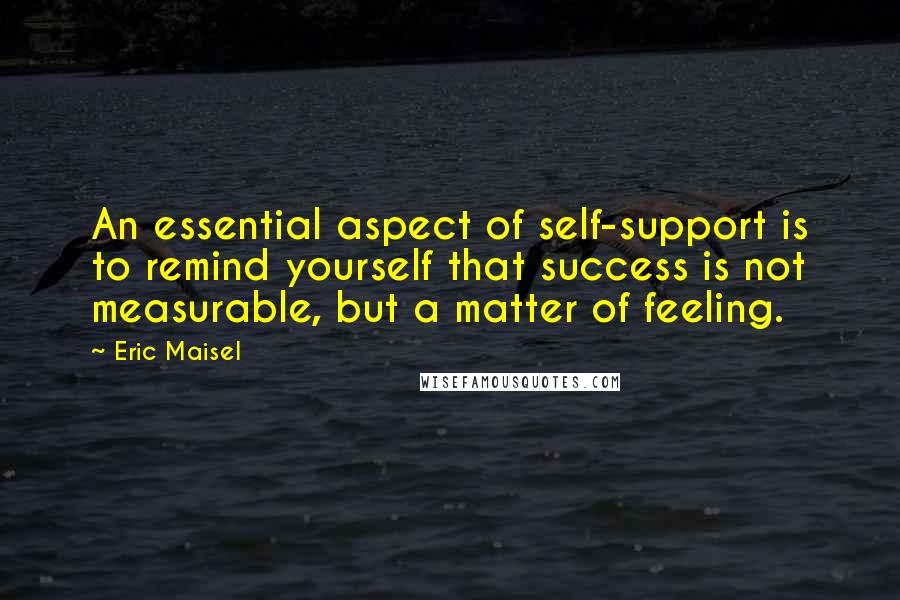 Eric Maisel Quotes: An essential aspect of self-support is to remind yourself that success is not measurable, but a matter of feeling.