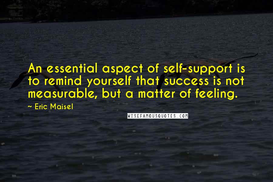 Eric Maisel Quotes: An essential aspect of self-support is to remind yourself that success is not measurable, but a matter of feeling.