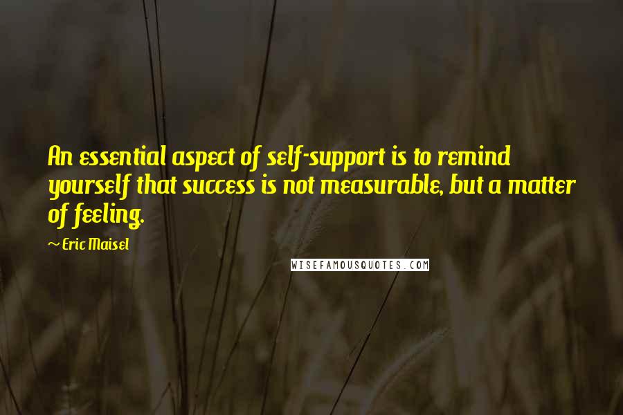 Eric Maisel Quotes: An essential aspect of self-support is to remind yourself that success is not measurable, but a matter of feeling.