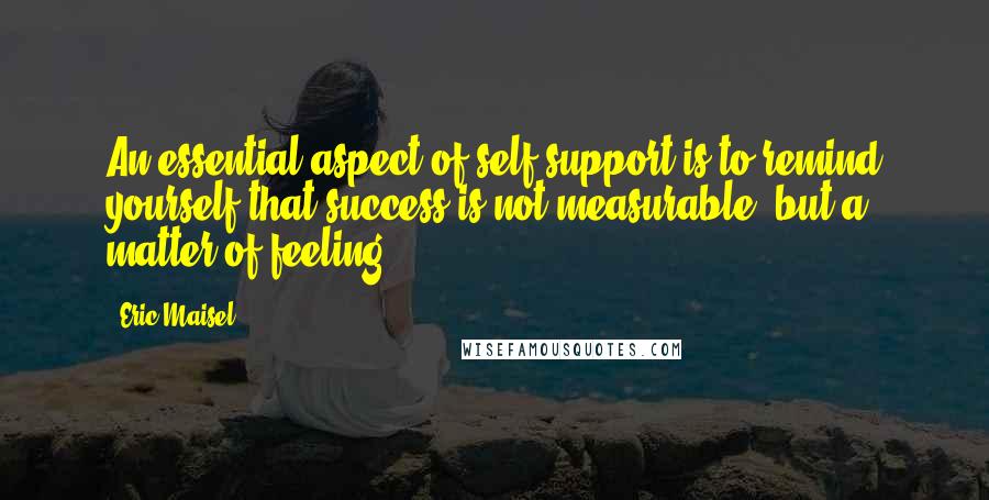 Eric Maisel Quotes: An essential aspect of self-support is to remind yourself that success is not measurable, but a matter of feeling.