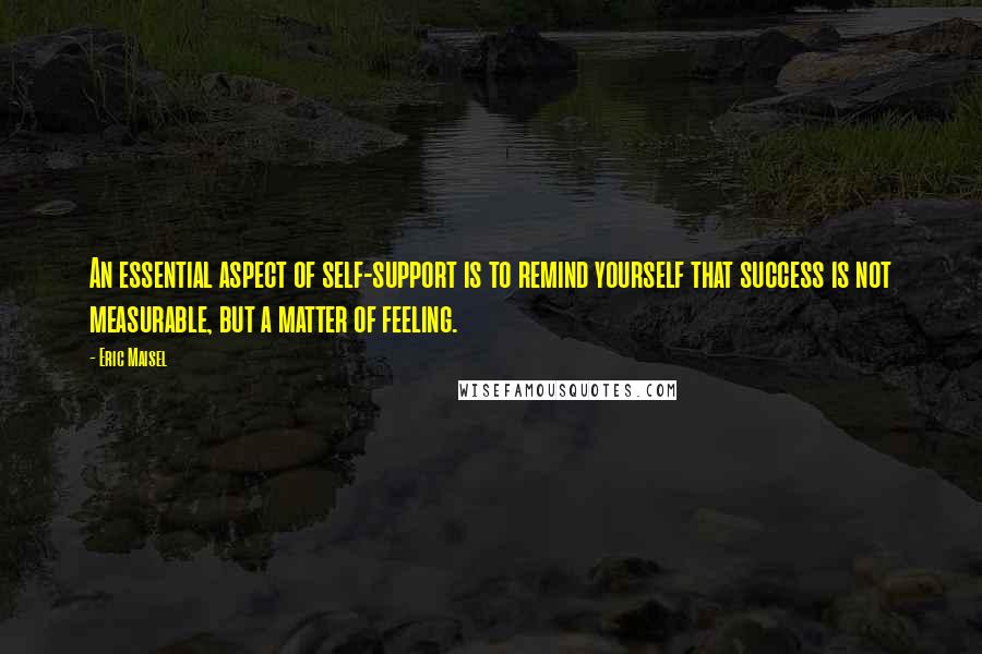 Eric Maisel Quotes: An essential aspect of self-support is to remind yourself that success is not measurable, but a matter of feeling.