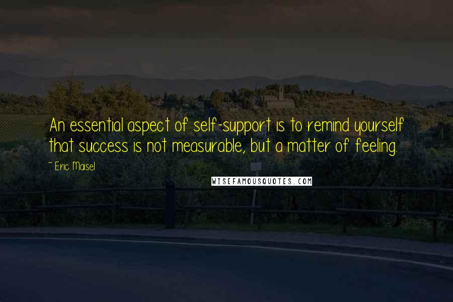 Eric Maisel Quotes: An essential aspect of self-support is to remind yourself that success is not measurable, but a matter of feeling.