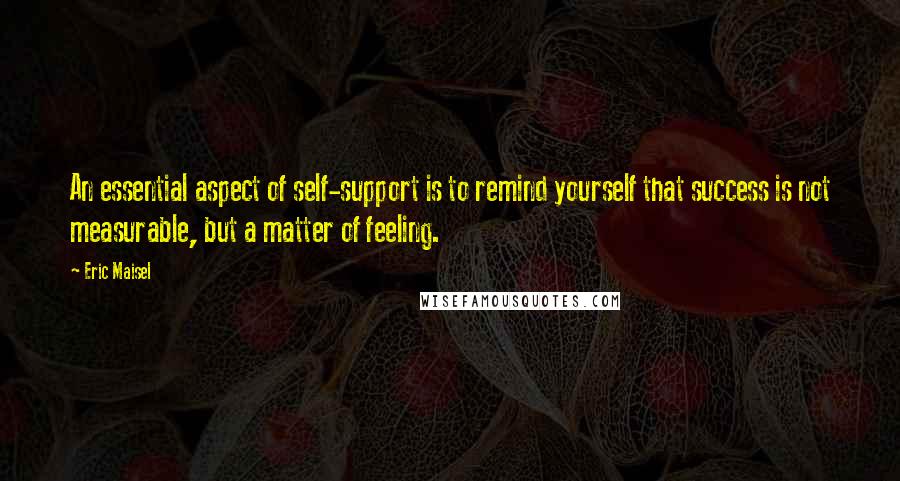 Eric Maisel Quotes: An essential aspect of self-support is to remind yourself that success is not measurable, but a matter of feeling.