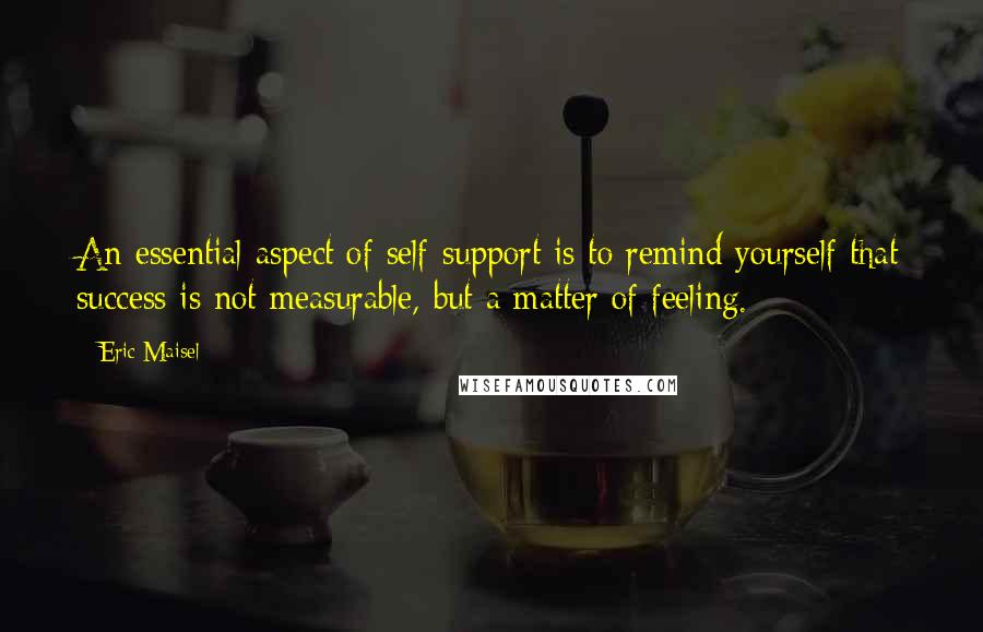 Eric Maisel Quotes: An essential aspect of self-support is to remind yourself that success is not measurable, but a matter of feeling.