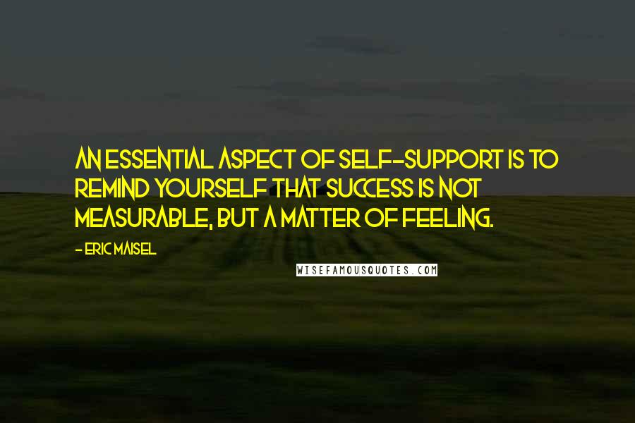 Eric Maisel Quotes: An essential aspect of self-support is to remind yourself that success is not measurable, but a matter of feeling.