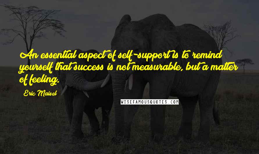 Eric Maisel Quotes: An essential aspect of self-support is to remind yourself that success is not measurable, but a matter of feeling.