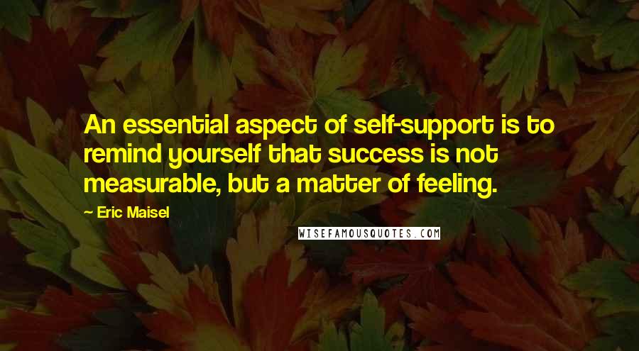 Eric Maisel Quotes: An essential aspect of self-support is to remind yourself that success is not measurable, but a matter of feeling.